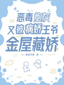 恶毒炮灰又被病娇王爷金屋藏娇 恶毒炮灰又被病娇王爷金屋藏娇