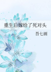重生后嫁给了死对头 重生后嫁给了死对头